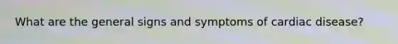 What are the general signs and symptoms of cardiac disease?