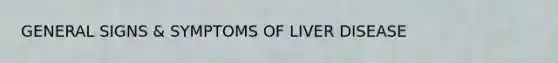 GENERAL SIGNS & SYMPTOMS OF LIVER DISEASE