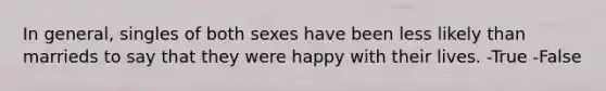 In general, singles of both sexes have been less likely than marrieds to say that they were happy with their lives. -True -False