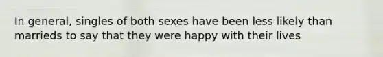 In general, singles of both sexes have been less likely than marrieds to say that they were happy with their lives