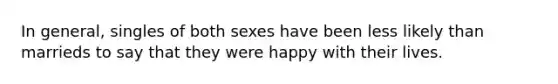 In general, singles of both sexes have been less likely than marrieds to say that they were happy with their lives.