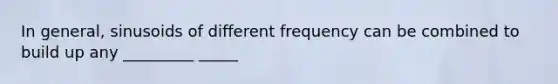 In general, sinusoids of different frequency can be combined to build up any _________ _____