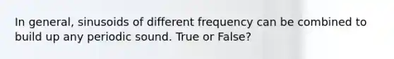 In general, sinusoids of different frequency can be combined to build up any periodic sound. True or False?