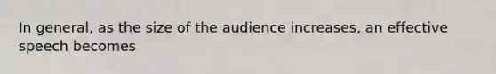 In general, as the size of the audience increases, an effective speech becomes