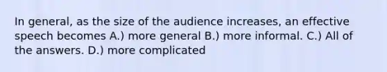 In general, as the size of the audience increases, an effective speech becomes A.) more general B.) more informal. C.) All of the answers. D.) more complicated