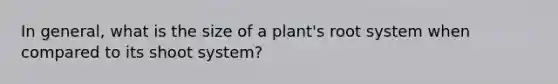 In general, what is the size of a plant's root system when compared to its shoot system?