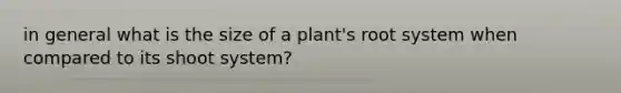 in general what is the size of a plant's root system when compared to its shoot system?