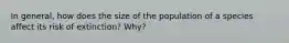 In general, how does the size of the population of a species affect its risk of extinction? Why?