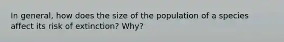 In general, how does the size of the population of a species affect its risk of extinction? Why?