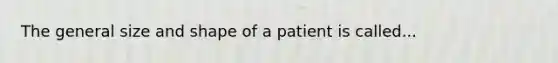 The general size and shape of a patient is called...