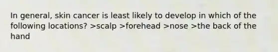 In general, skin cancer is least likely to develop in which of the following locations? >scalp >forehead >nose >the back of the hand