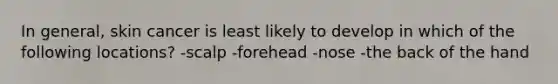 In general, skin cancer is least likely to develop in which of the following locations? -scalp -forehead -nose -the back of the hand