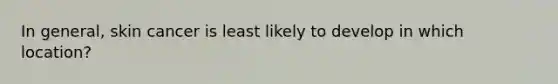 In general, skin cancer is least likely to develop in which location?