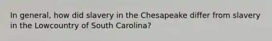 In general, how did slavery in the Chesapeake differ from slavery in the Lowcountry of South Carolina?