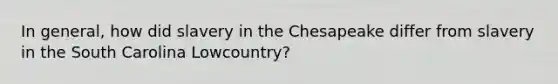 In general, how did slavery in the Chesapeake differ from slavery in the South Carolina Lowcountry?