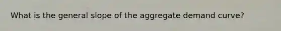 What is the general slope of the aggregate demand curve?