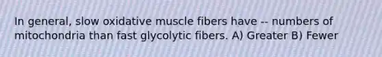 In general, slow oxidative muscle fibers have -- numbers of mitochondria than fast glycolytic fibers. A) Greater B) Fewer