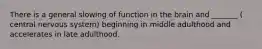 There is a general slowing of function in the brain and _______ ( central nervous system) beginning in middle adulthood and accelerates in late adulthood.