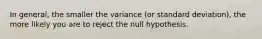 In general, the smaller the variance (or standard deviation), the more likely you are to reject the null hypothesis.