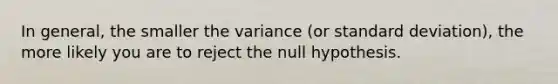 In general, the smaller the variance (or <a href='https://www.questionai.com/knowledge/kqGUr1Cldy-standard-deviation' class='anchor-knowledge'>standard deviation</a>), the more likely you are to reject the null hypothesis.