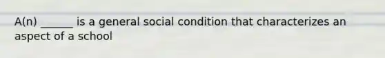 A(n) ______ is a general social condition that characterizes an aspect of a school