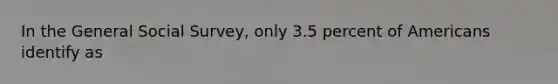 In the General Social Survey, only 3.5 percent of Americans identify as