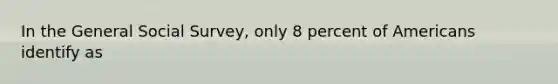 In the General Social Survey, only 8 percent of Americans identify as