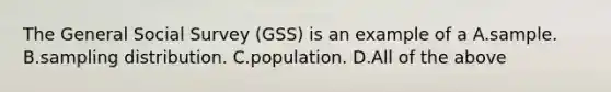 The General Social Survey (GSS) is an example of a A.sample. B.sampling distribution. C.population. D.All of the above