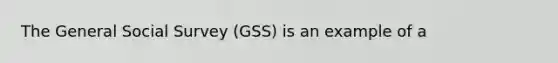 The General Social Survey (GSS) is an example of a