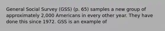 General Social Survey (GSS) (p. 65) samples a new group of approximately 2,000 Americans in every other year. They have done this since 1972. GSS is an example of