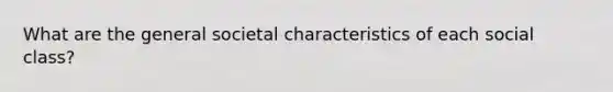 What are the general societal characteristics of each social class?