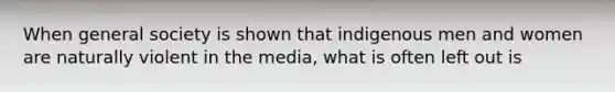 When general society is shown that indigenous men and women are naturally violent in the media, what is often left out is