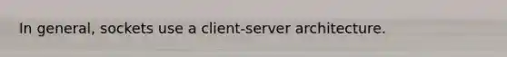 In general, sockets use a client-server architecture.