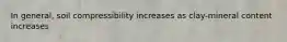 In general, soil compressibility increases as clay-mineral content increases