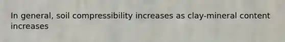 In general, soil compressibility increases as clay-mineral content increases