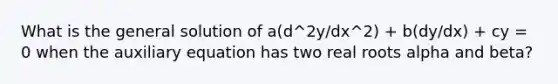 What is the general solution of a(d^2y/dx^2) + b(dy/dx) + cy = 0 when the auxiliary equation has two real roots alpha and beta?