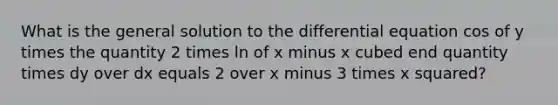 What is the general solution to the differential equation cos of y times the quantity 2 times ln of x minus x cubed end quantity times dy over dx equals 2 over x minus 3 times x squared?