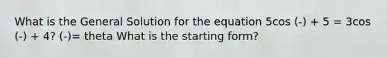 What is the General Solution for the equation 5cos (-) + 5 = 3cos (-) + 4? (-)= theta What is the starting form?