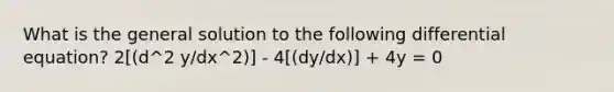 What is the general solution to the following differential equation? 2[(d^2 y/dx^2)] - 4[(dy/dx)] + 4y = 0