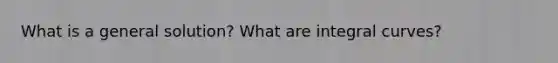 What is a general solution? What are integral curves?