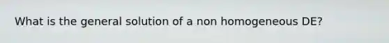 What is the general solution of a non homogeneous DE?