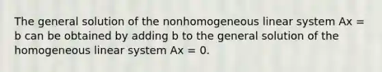 The general solution of the nonhomogeneous linear system Ax = b can be obtained by adding b to the general solution of the homogeneous linear system Ax = 0.