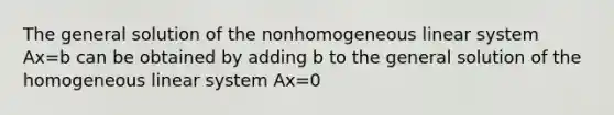 The general solution of the nonhomogeneous linear system Ax=b can be obtained by adding b to the general solution of the homogeneous linear system Ax=0