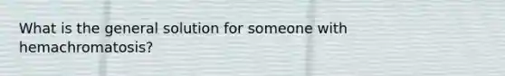 What is the general solution for someone with hemachromatosis?