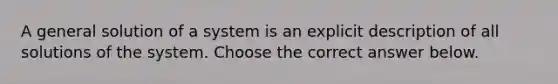 A general solution of a system is an explicit description of all solutions of the system. Choose the correct answer below.