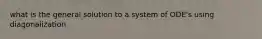 what is the general solution to a system of ODE's using diagonalization