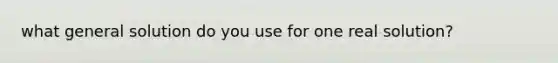 what general solution do you use for one real solution?