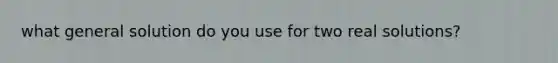 what general solution do you use for two real solutions?