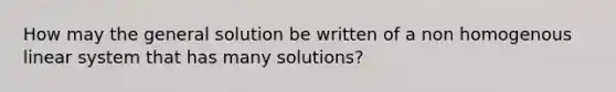 How may the general solution be written of a non homogenous linear system that has many solutions?