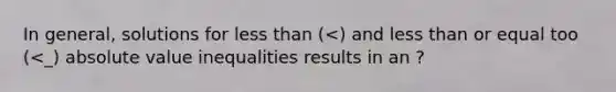 In general, solutions for less than (<) and less than or equal too (<_) absolute value inequalities results in an ?